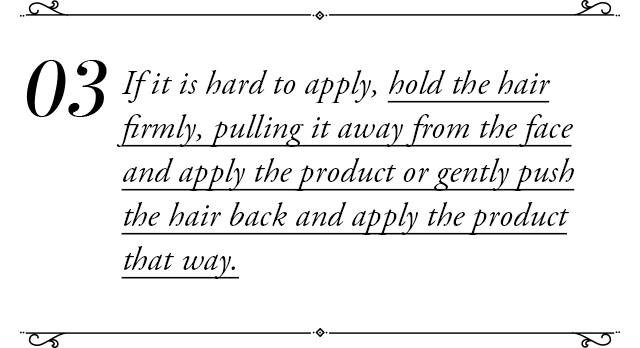 If it is hard to apply, hold the hair firmly, pulling it away from the face and apply the product or gently push the hair back and apply the product that way.