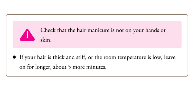 Check that the hair manicure is not on your hands or skin. If your hair is thick and stif, or the room temperature is low, leave on for longer, about 5 more minutes.