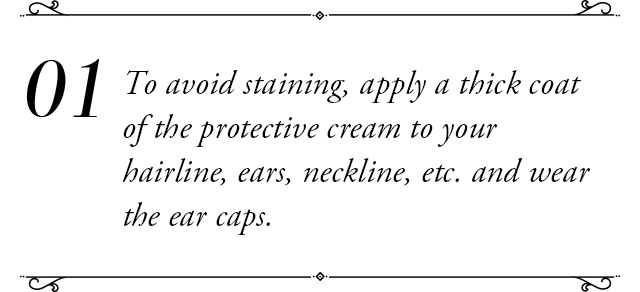 To avoid staining, apply a thick coat of the protective cream to your hairline, ears, neckline, etc. and wear the ear caps.