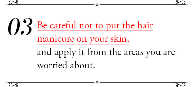 Be careful not to put hair manicure on your skin, and apply it from the areas you are worried about.