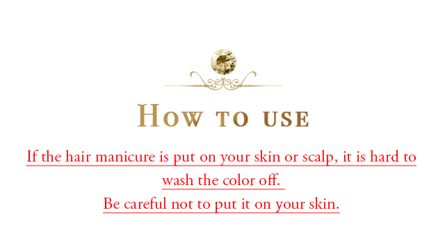 How to use If the hair manicure is put on your skin or scalp, it is hard to wash the color off. Be careful not to put it on your skin. Be careful not to put it on your skin.