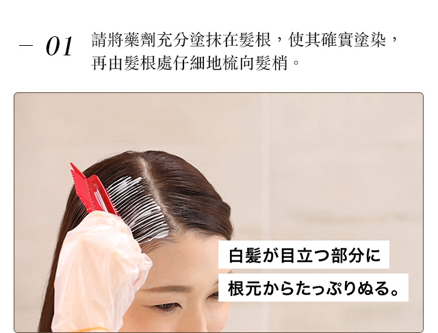 ①請將藥劑充分塗抹在髮根，使其確實塗染，再由髮根處仔細地梳向髮梢。