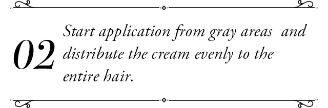 Start application from gray areas  and distribute the cream evenly to the entire hair.