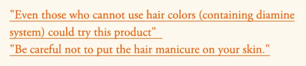 Even those who cannot use hair colors (containing diamine system) could try this product Be careful not to put the hair manicure on your skin.